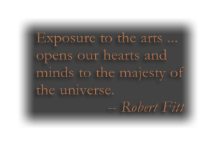 Exposure to the arts ...
opens our hearts and 
minds to the majesty of 
the universe.
    -- Robert Fitt
